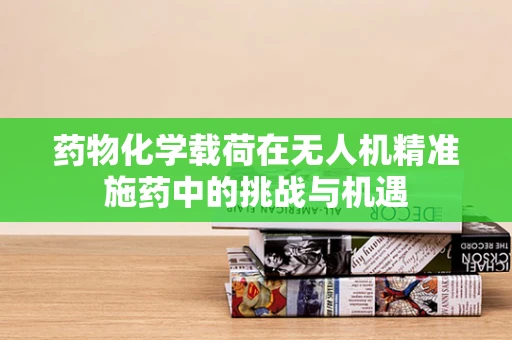 药物化学载荷在无人机精准施药中的挑战与机遇