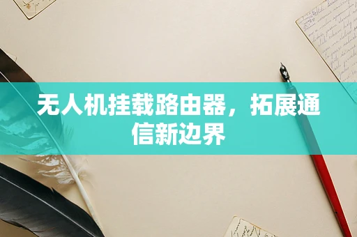 无人机挂载路由器，拓展通信新边界