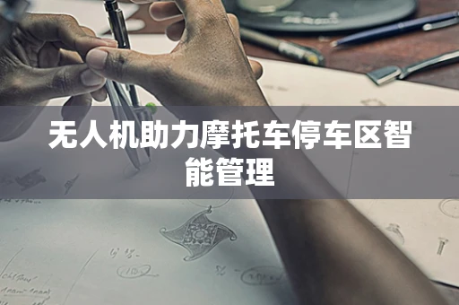 无人机助力摩托车停车区智能管理