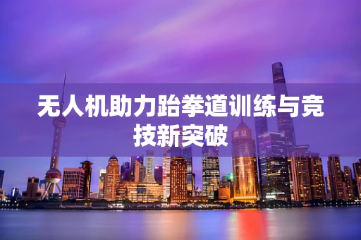 无人机助力跆拳道训练与竞技新突破