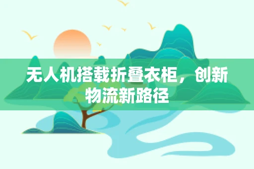 无人机搭载折叠衣柜，创新物流新路径