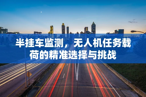 半挂车监测，无人机任务载荷的精准选择与挑战