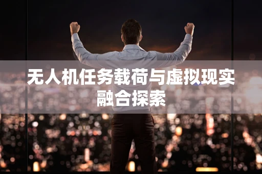 无人机任务载荷与虚拟现实融合探索
