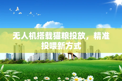 无人机搭载猫粮投放，精准投喂新方式