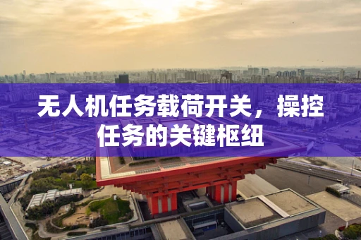 无人机任务载荷开关，操控任务的关键枢纽