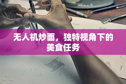 无人机炒面，独特视角下的美食任务