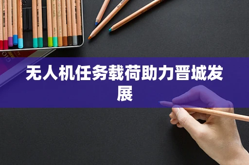 无人机任务载荷助力晋城发展