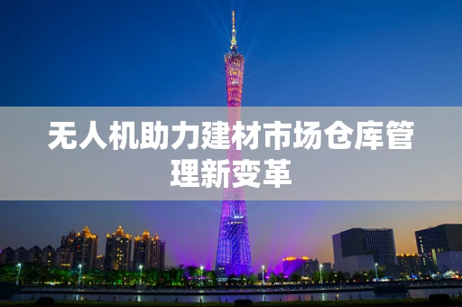 无人机助力建材市场仓库管理新变革