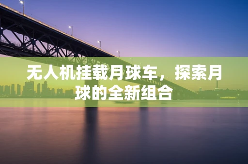 无人机挂载月球车，探索月球的全新组合