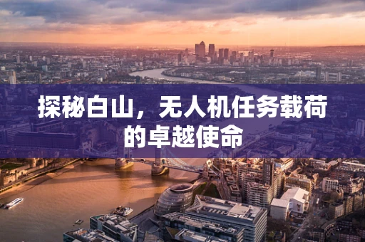 探秘白山，无人机任务载荷的卓越使命