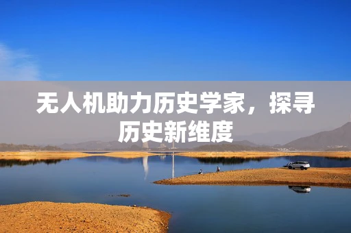 无人机助力历史学家，探寻历史新维度