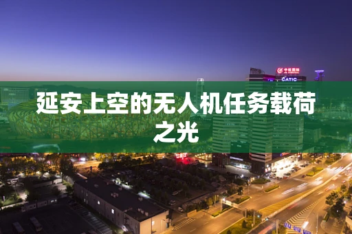 延安上空的无人机任务载荷之光