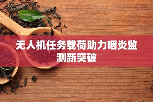 无人机任务载荷助力咽炎监测新突破