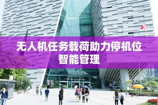 无人机任务载荷助力停机位智能管理