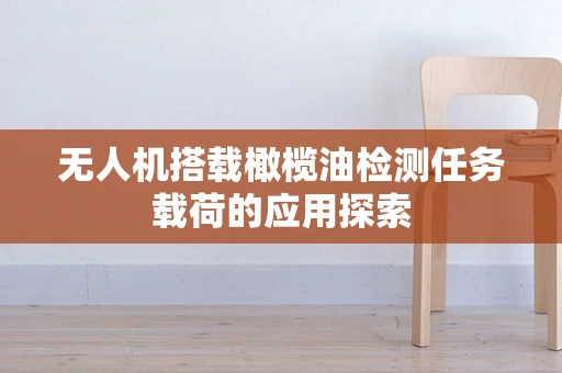 无人机搭载橄榄油检测任务载荷的应用探索
