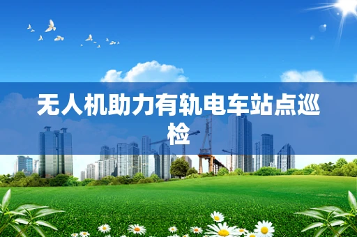 无人机助力有轨电车站点巡检