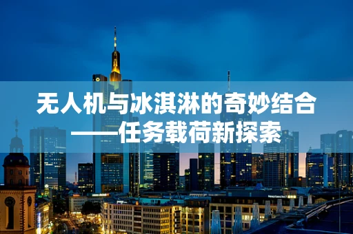 无人机与冰淇淋的奇妙结合——任务载荷新探索