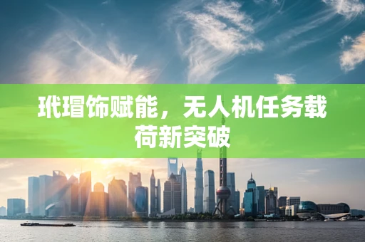 玳瑁饰赋能，无人机任务载荷新突破