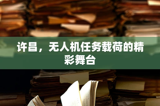许昌，无人机任务载荷的精彩舞台