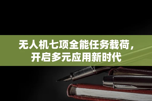 无人机七项全能任务载荷，开启多元应用新时代