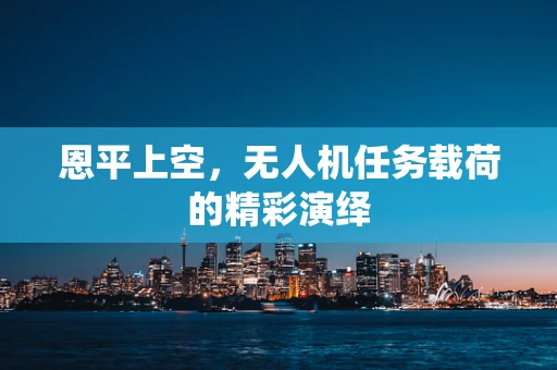 恩平上空，无人机任务载荷的精彩演绎