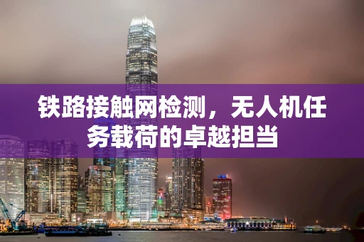 铁路接触网检测，无人机任务载荷的卓越担当