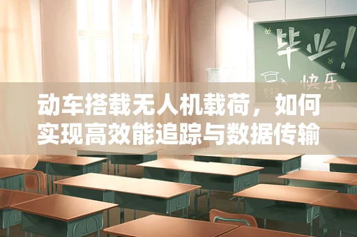 动车搭载无人机载荷，如何实现高效能追踪与数据传输？