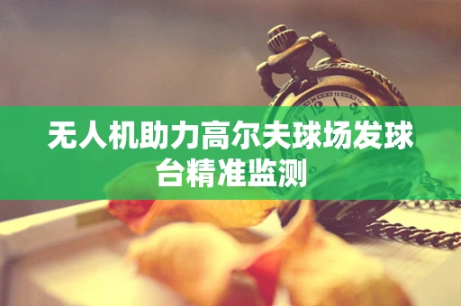 无人机助力高尔夫球场发球台精准监测