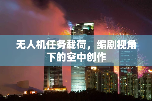 无人机任务载荷，编剧视角下的空中创作