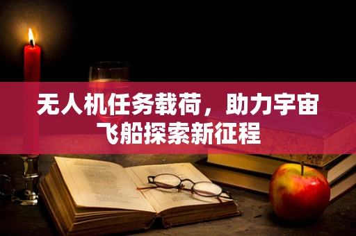 无人机任务载荷，助力宇宙飞船探索新征程