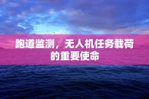 跑道监测，无人机任务载荷的重要使命