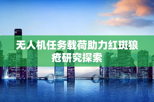 无人机任务载荷助力红斑狼疮研究探索