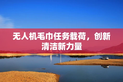 无人机毛巾任务载荷，创新清洁新力量