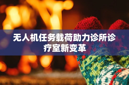 无人机任务载荷助力诊所诊疗室新变革