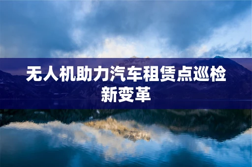 无人机助力汽车租赁点巡检新变革
