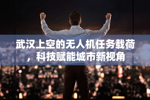 武汉上空的无人机任务载荷，科技赋能城市新视角
