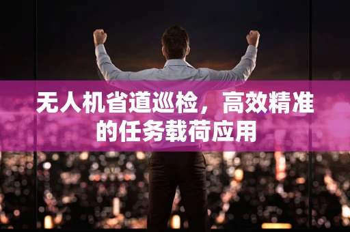 无人机省道巡检，高效精准的任务载荷应用