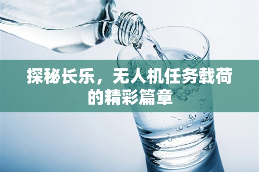 探秘长乐，无人机任务载荷的精彩篇章