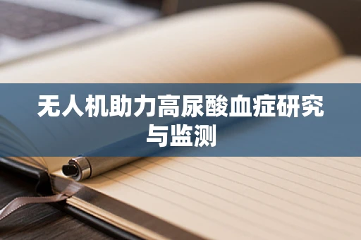 无人机助力高尿酸血症研究与监测
