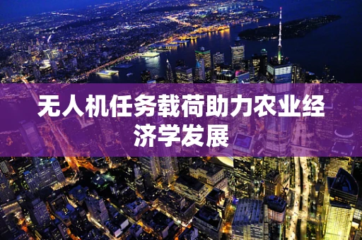 无人机任务载荷助力农业经济学发展