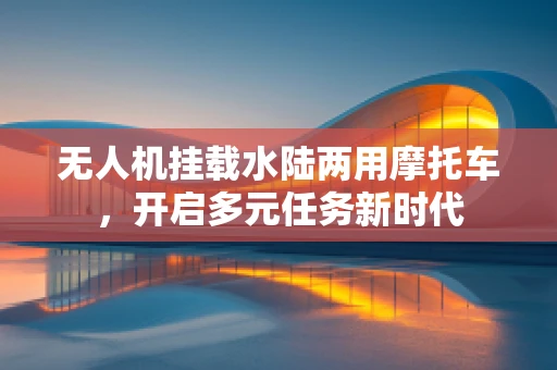 无人机挂载水陆两用摩托车，开启多元任务新时代