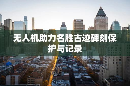 无人机助力名胜古迹碑刻保护与记录