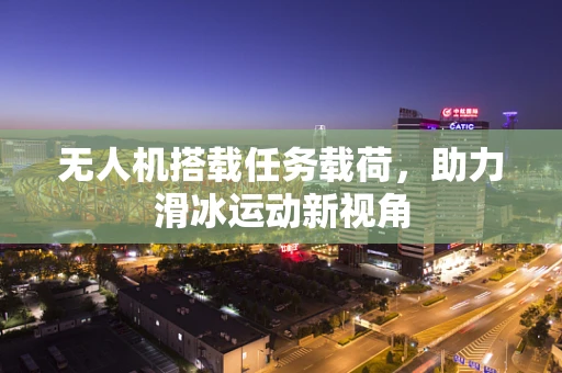 无人机搭载任务载荷，助力滑冰运动新视角