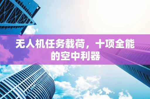 无人机任务载荷，十项全能的空中利器