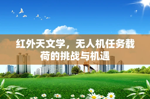 红外天文学，无人机任务载荷的挑战与机遇