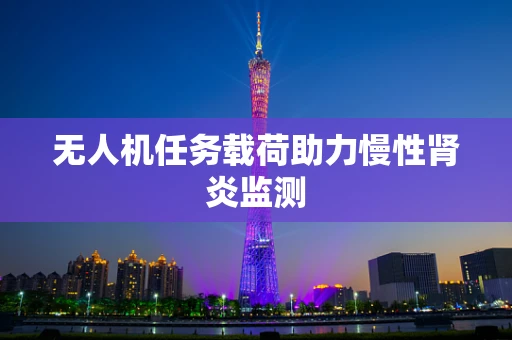 无人机任务载荷助力慢性肾炎监测