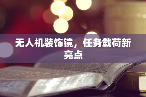无人机装饰镜，任务载荷新亮点