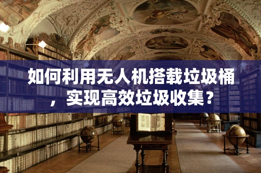 如何利用无人机搭载垃圾桶，实现高效垃圾收集？