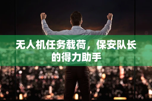 无人机任务载荷，保安队长的得力助手