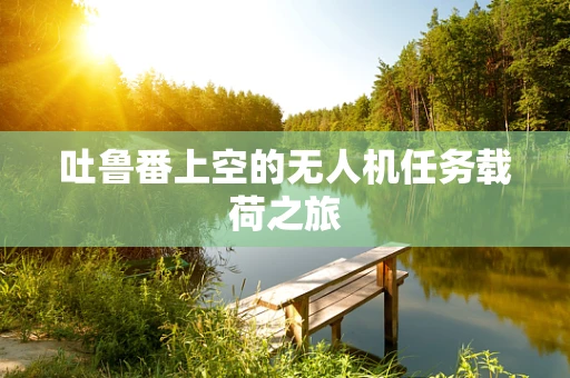 吐鲁番上空的无人机任务载荷之旅
